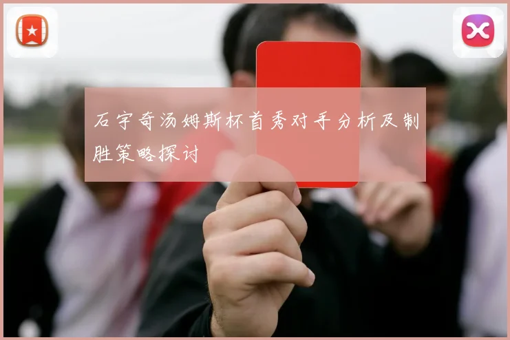 石宇奇汤姆斯杯首秀对手分析及制胜策略探讨