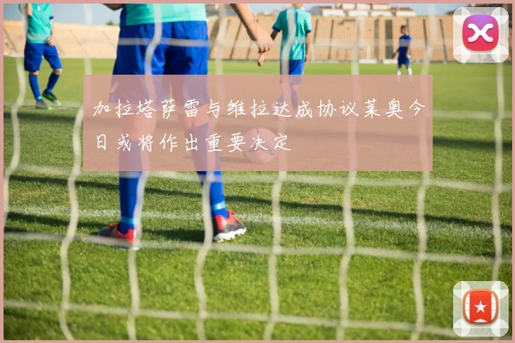 加拉塔萨雷与维拉达成协议莱奥今日或将作出重要决定