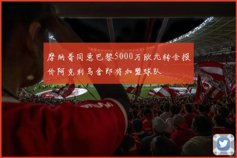 摩纳哥同意巴黎5000万欧元转会报价阿克利乌舍即将加盟球队