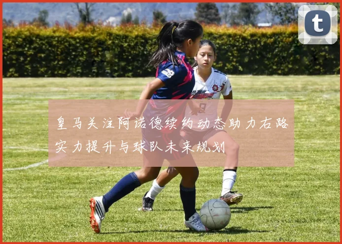 皇马关注阿诺德续约动态助力右路实力提升与球队未来规划