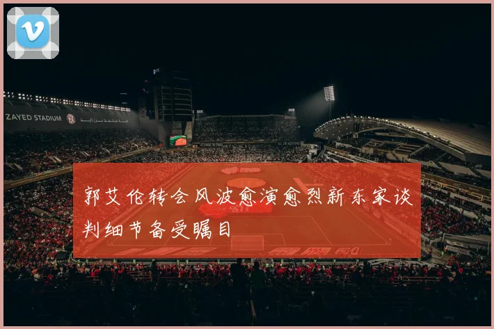 郭艾伦转会风波愈演愈烈新东家谈判细节备受瞩目