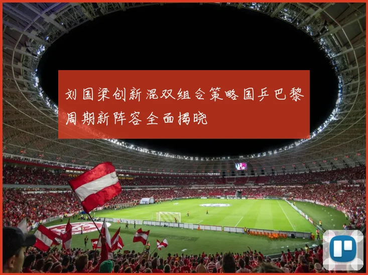 刘国梁创新混双组合策略国乒巴黎周期新阵容全面揭晓