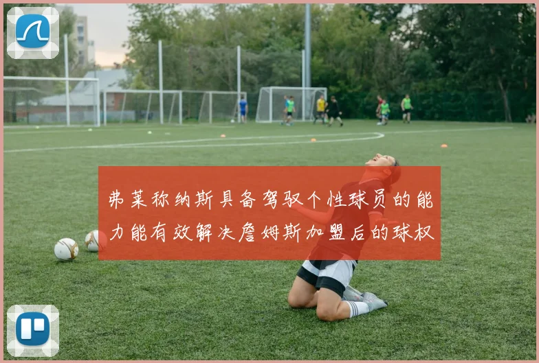 弗莱称纳斯具备驾驭个性球员的能力能有效解决詹姆斯加盟后的球权分配难题