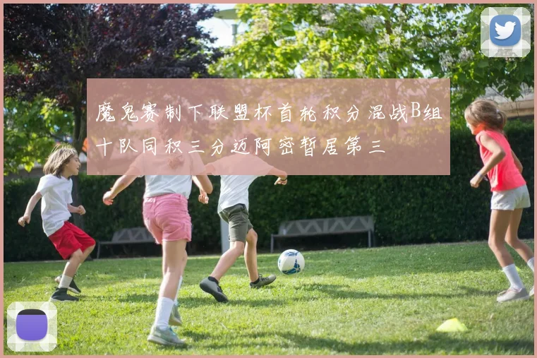 魔鬼赛制下联盟杯首轮积分混战B组十队同积三分迈阿密暂居第三